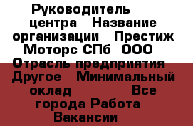 Руководитель call центра › Название организации ­ Престиж Моторс СПб, ООО › Отрасль предприятия ­ Другое › Минимальный оклад ­ 80 000 - Все города Работа » Вакансии   